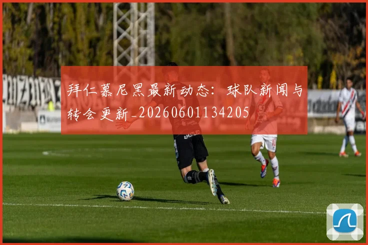 拜仁慕尼黑最新动态:球队新闻与转会更新_20260601134205
