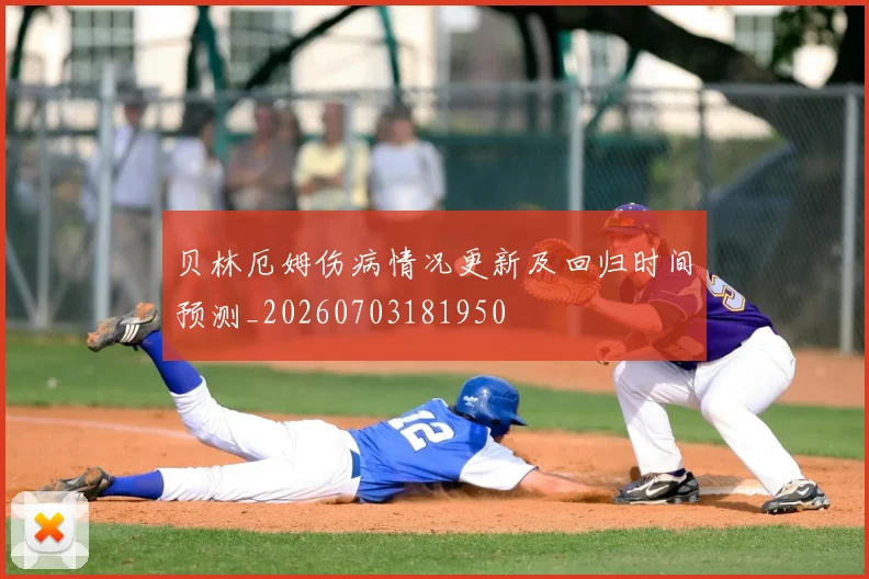 贝林厄姆伤病情况更新及回归时间预测_20260703181950