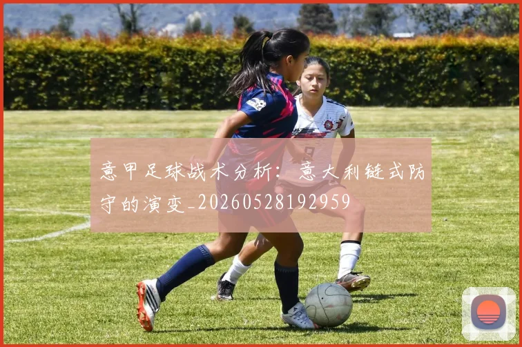意甲足球战术分析:意大利链式防守的演变_20260528192959