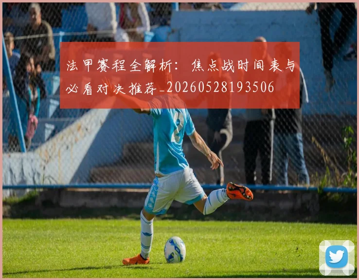 法甲赛程全解析:焦点战时间表与必看对决推荐_20260528193506