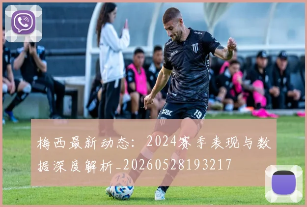 梅西最新动态:2024赛季表现与数据深度解析_20260528193217