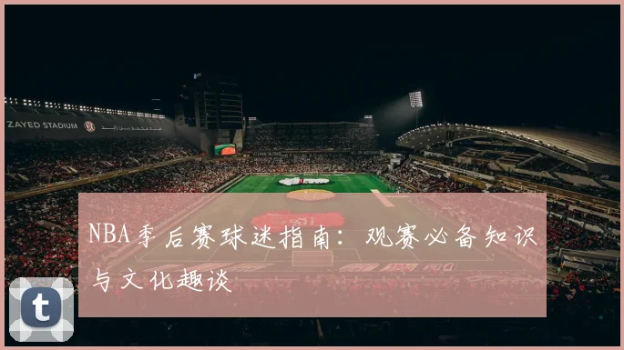 NBA季后赛球迷指南:观赛必备知识与文化趣谈