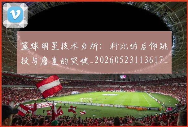 篮球明星技术分析:科比的后仰跳投与詹皇的突破_20260523113617_20260702153125