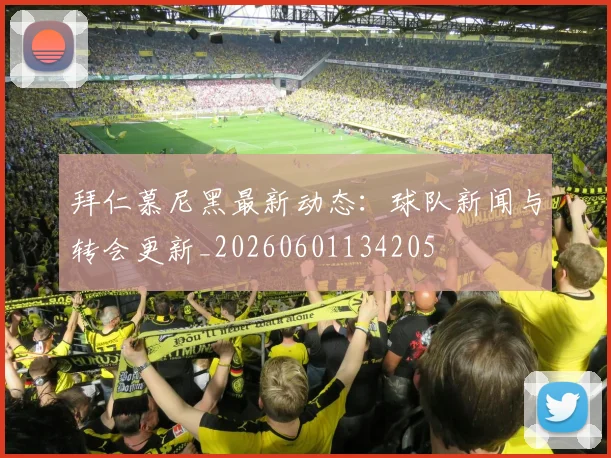 拜仁慕尼黑最新动态:球队新闻与转会更新_20260601134205