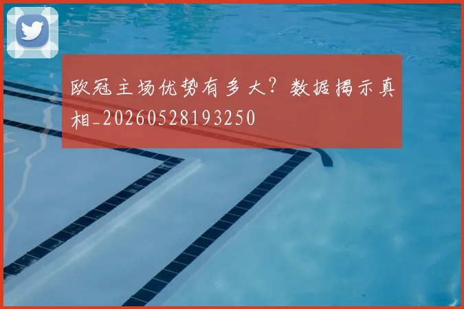 欧冠主场优势有多大?数据揭示真相_20260528193250