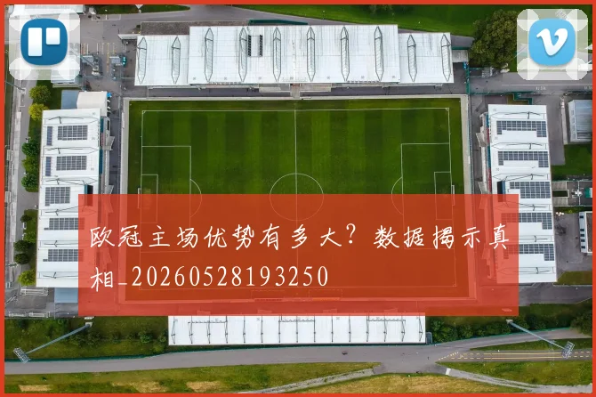 欧冠主场优势有多大?数据揭示真相_20260528193250