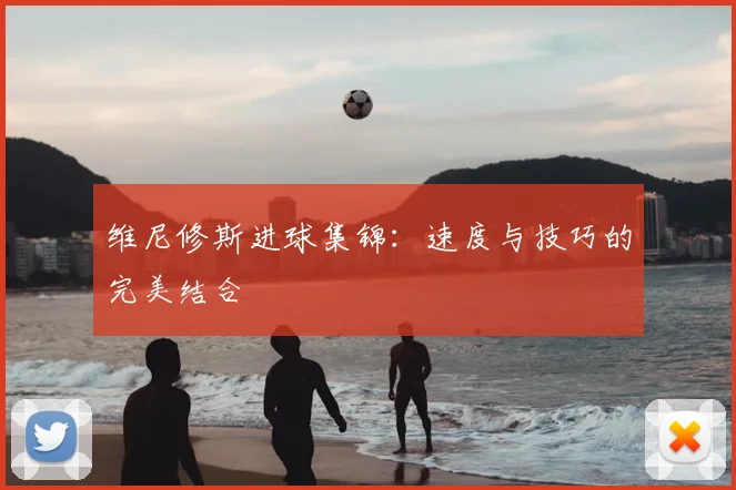 维尼修斯进球集锦:速度与技巧的完美结合