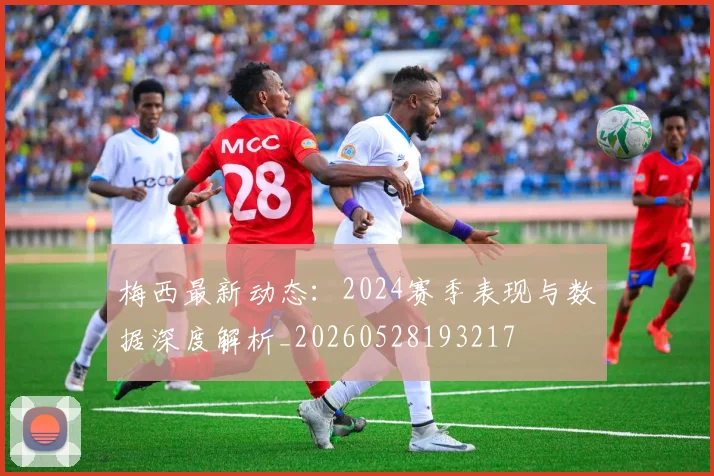 梅西最新动态:2024赛季表现与数据深度解析_20260528193217