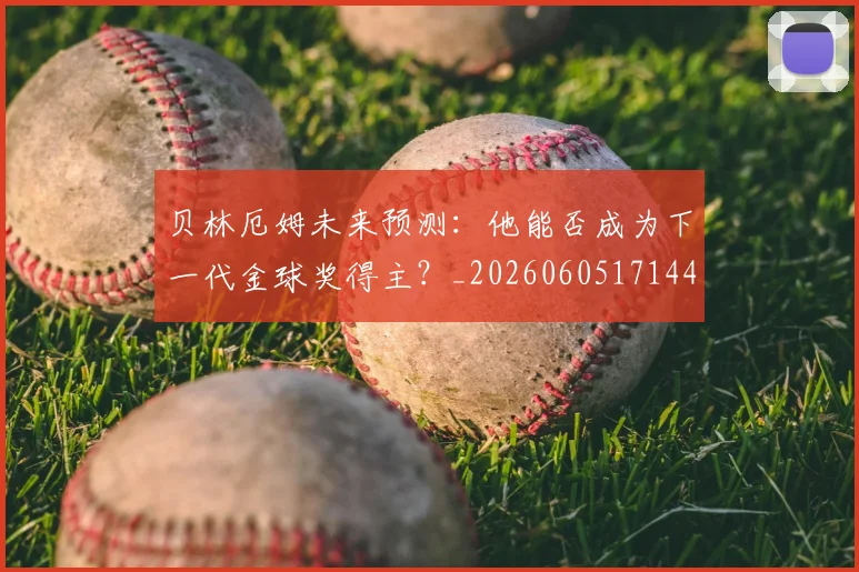 贝林厄姆未来预测:他能否成为下一代金球奖得主?_20260605171444