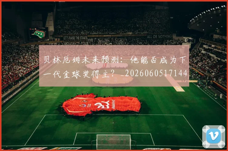 贝林厄姆未来预测:他能否成为下一代金球奖得主?_20260605171444