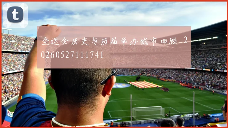 全运会历史与历届举办城市回顾_20260527111741
