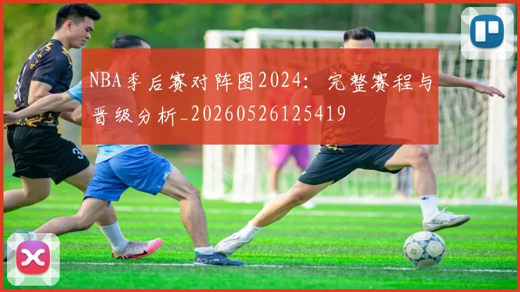 NBA季后赛对阵图2024:完整赛程与晋级分析_20260526125419