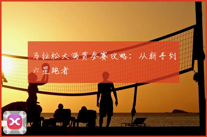 马拉松大满贯参赛攻略:从新手到六星跑者