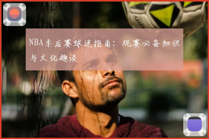 NBA季后赛球迷指南:观赛必备知识与文化趣谈