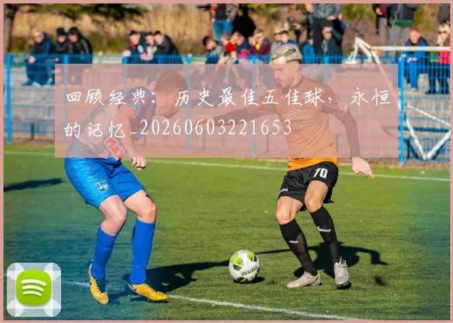 回顾经典:历史最佳五佳球,永恒的记忆_20260603221653